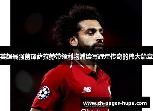 英超最强前锋萨拉赫带领利物浦续写辉煌传奇的伟大篇章