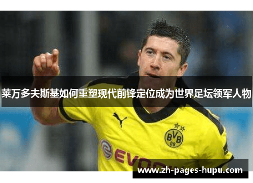 莱万多夫斯基如何重塑现代前锋定位成为世界足坛领军人物