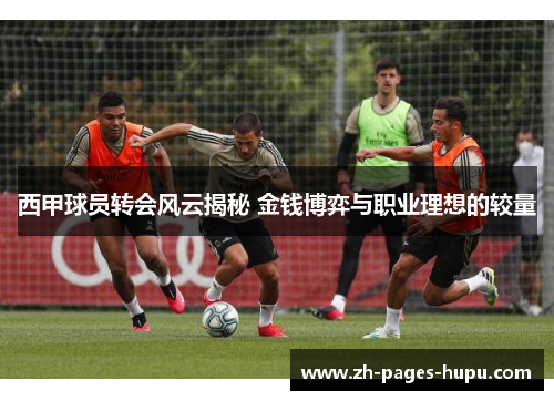 西甲球员转会风云揭秘 金钱博弈与职业理想的较量