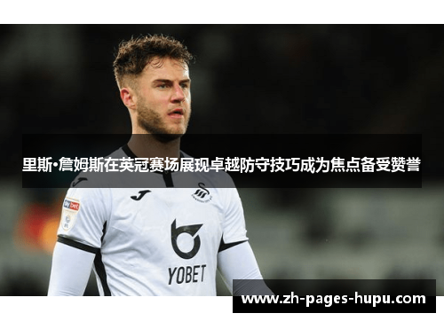 里斯·詹姆斯在英冠赛场展现卓越防守技巧成为焦点备受赞誉 里斯·詹姆斯在英冠赛场展现卓越防守技巧成为焦点备受赞誉