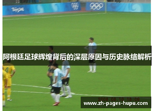 阿根廷足球辉煌背后的深层原因与历史脉络解析