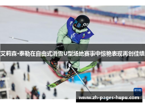 艾莉森·泰勒在自由式滑雪U型场地赛事中惊艳表现再创佳绩 艾莉森·泰勒在自由式滑雪U型场地赛事中惊艳表现再创佳绩