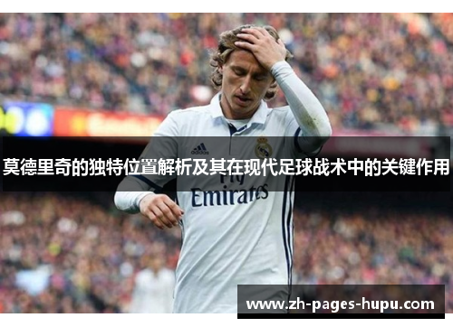 莫德里奇的独特位置解析及其在现代足球战术中的关键作用