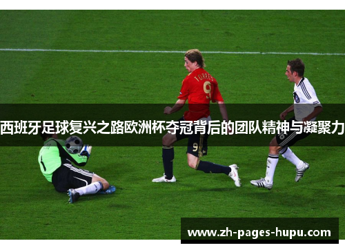 西班牙足球复兴之路欧洲杯夺冠背后的团队精神与凝聚力